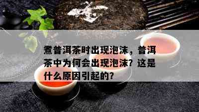 煮普洱茶时出现泡沫，普洱茶中为何会出现泡沫？这是什么起因引起的？