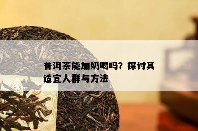 普洱茶能加奶喝吗？探讨其适宜人群与方法