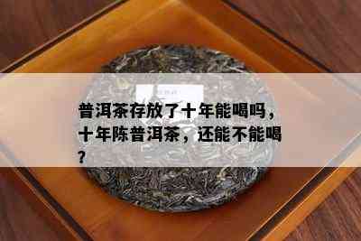 普洱茶存放了十年能喝吗，十年陈普洱茶，还能不能喝？