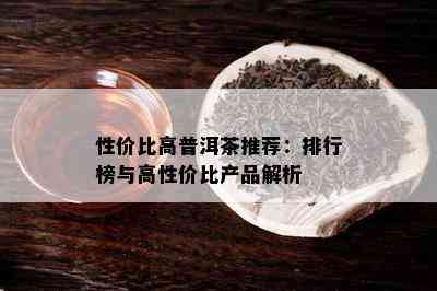 性价比高普洱茶推荐：排行榜与高性价比产品解析