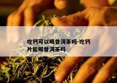 吃钙可以喝普洱茶吗-吃钙片能喝普洱茶吗