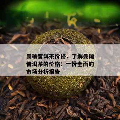 曼糯普洱茶价格，熟悉曼糯普洱茶的价格：一份全面的市场分析报告