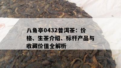 八角亭0432普洱茶：价格、生茶介绍、标杆产品与收藏价值全解析