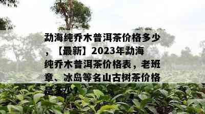 勐海纯乔木普洱茶价格多少，【最新】2023年勐海纯乔木普洱茶价格表，老班章、冰岛等名山古树茶价格是多少？