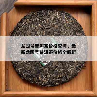 龙园号普洱茶价格查询，最新龙园号普洱茶价格全解析！