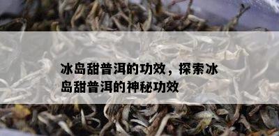 冰岛甜普洱的功效，探索冰岛甜普洱的神秘功效