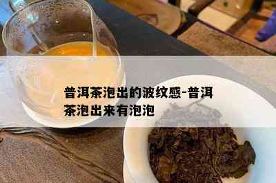 普洱茶泡出的波纹感-普洱茶泡出来有泡泡