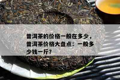 普洱茶的价格一般在多少，普洱茶价格大盘点：一般多少钱一斤？