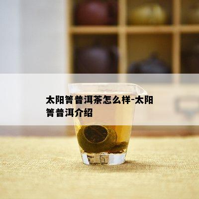 太阳箐普洱茶怎么样-太阳箐普洱介绍