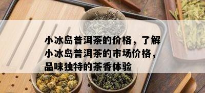 小冰岛普洱茶的价格，熟悉小冰岛普洱茶的市场价格，品味特别的茶香体验