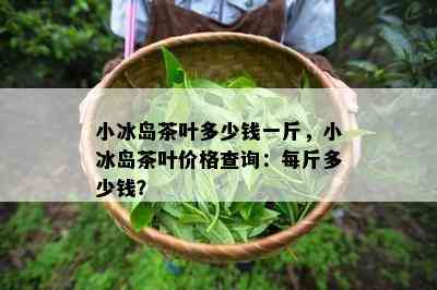 小冰岛茶叶多少钱一斤，小冰岛茶叶价格查询：每斤多少钱？