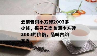 云南普洱小方砖2003多少钱，探寻云南普洱小方砖2003的价格，品味古韵茶香