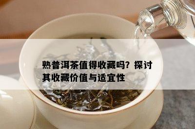 熟普洱茶值得收藏吗？探讨其收藏价值与适宜性