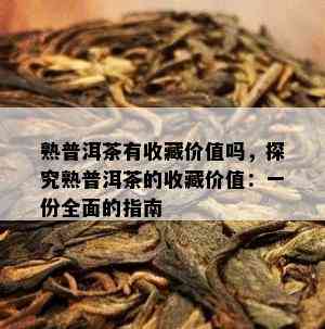 熟普洱茶有收藏价值吗，探究熟普洱茶的收藏价值：一份全面的指南