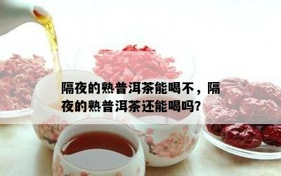 隔夜的熟普洱茶能喝不，隔夜的熟普洱茶还能喝吗？