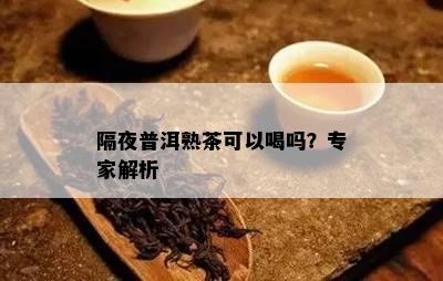 隔夜普洱熟茶可以喝吗？专家解析