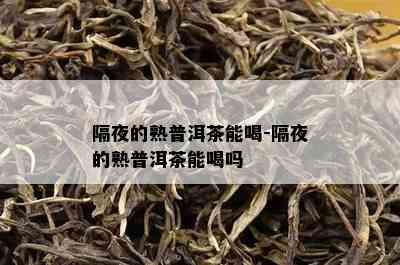 隔夜的熟普洱茶能喝-隔夜的熟普洱茶能喝吗