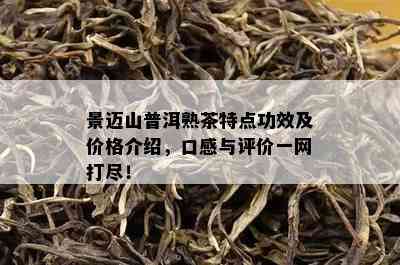 景迈山普洱熟茶特点功效及价格介绍，口感与评价一网打尽！