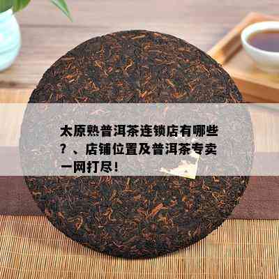 太原熟普洱茶连锁店有哪些？、店铺位置及普洱茶专卖一网打尽！