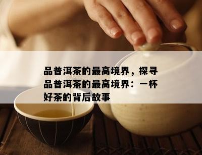 品普洱茶的更高境界，探寻品普洱茶的更高境界：一杯好茶的背后故事