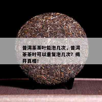 普洱茶茶叶能泡几次，普洱茶茶叶可以重复泡几次？揭开真相！