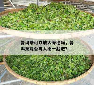 普洱茶可以放大枣泡吗，普洱茶能否与大枣一起泡？