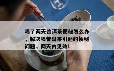 喝了两天普洱茶便秘怎么办，解决喝普洱茶引起的便秘疑问，两天内见效！