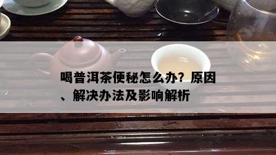 喝普洱茶便秘怎么办？起因、解决办法及作用解析