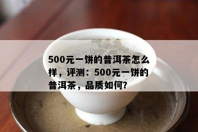 500元一饼的普洱茶怎么样，评测：500元一饼的普洱茶，品质怎样？