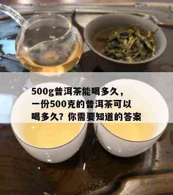 500g普洱茶能喝多久，一份500克的普洱茶可以喝多久？你需要知道的答案