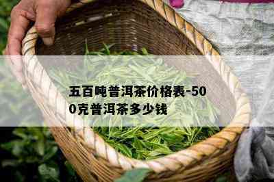 五百吨普洱茶价格表-500克普洱茶多少钱