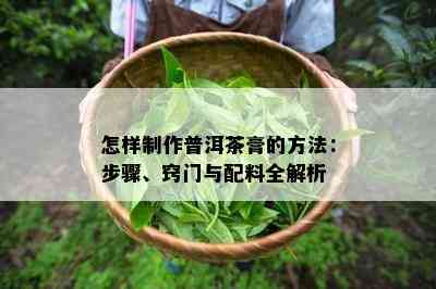 怎样制作普洱茶膏的方法：步骤、窍门与配料全解析