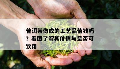 普洱茶做成的工艺品值钱吗？看图熟悉其价值与是不是可饮用