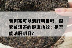 普洱茶可以清肝明目吗，探究普洱茶的健康功效：是不是能清肝明目？