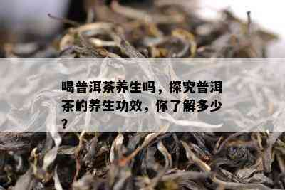 喝普洱茶养生吗，探究普洱茶的养生功效，你熟悉多少？