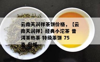 云南天润祥茶饼价格，【云南天润祥】经典小沱茶 普洱茶熟茶 特级茶饼 75克 包邮