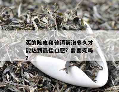 买的陈皮和普洱茶泡多久才能达到更佳口感？需要煮吗？