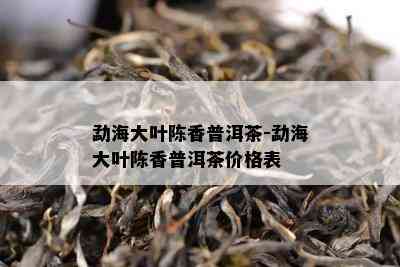 勐海大叶陈香普洱茶-勐海大叶陈香普洱茶价格表