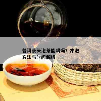 普洱茶头泡茶能喝吗？冲泡方法与时间解析