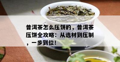 普洱茶怎么压饼的，普洱茶压饼全攻略：从选材到压制，一步到位！