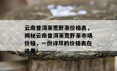 云南普洱茶荒野茶价格表，揭秘云南普洱茶荒野茶市场价格，一份详尽的价格表在这里！