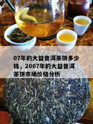 07年的大益普洱茶饼多少钱，2007年的大益普洱茶饼市场价格分析