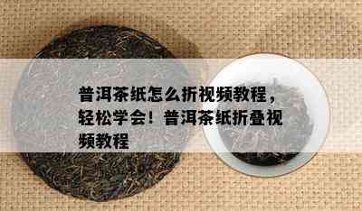 普洱茶纸怎么折视频教程，轻松学会！普洱茶纸折叠视频教程