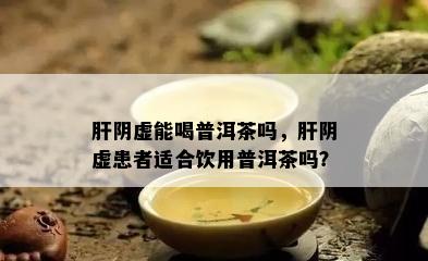 肝阴虚能喝普洱茶吗，肝阴虚患者适合饮用普洱茶吗？