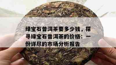 绿宝石普洱茶要多少钱，探寻绿宝石普洱茶的价格：一份详尽的市场分析报告