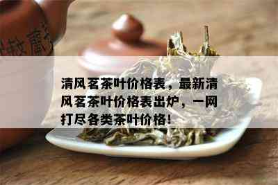 清风茗茶叶价格表，最新清风茗茶叶价格表出炉，一网打尽各类茶叶价格！