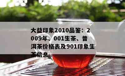 大益印象2010品鉴：2009年、001生茶、普洱茶价格表及901印象生茶信息