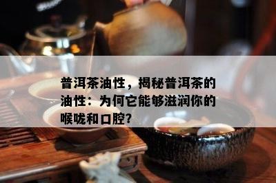 普洱茶油性，揭秘普洱茶的油性：为何它可以滋润你的喉咙和口腔？