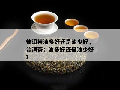 普洱茶油多好还是油少好，普洱茶：油多好还是油少好？