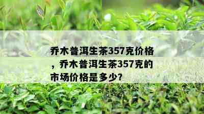 乔木普洱生茶357克价格，乔木普洱生茶357克的市场价格是多少？